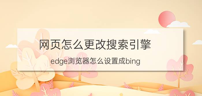 网页怎么更改搜索引擎 edge浏览器怎么设置成bing？